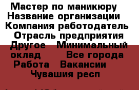 Мастер по маникюру › Название организации ­ Компания-работодатель › Отрасль предприятия ­ Другое › Минимальный оклад ­ 1 - Все города Работа » Вакансии   . Чувашия респ.